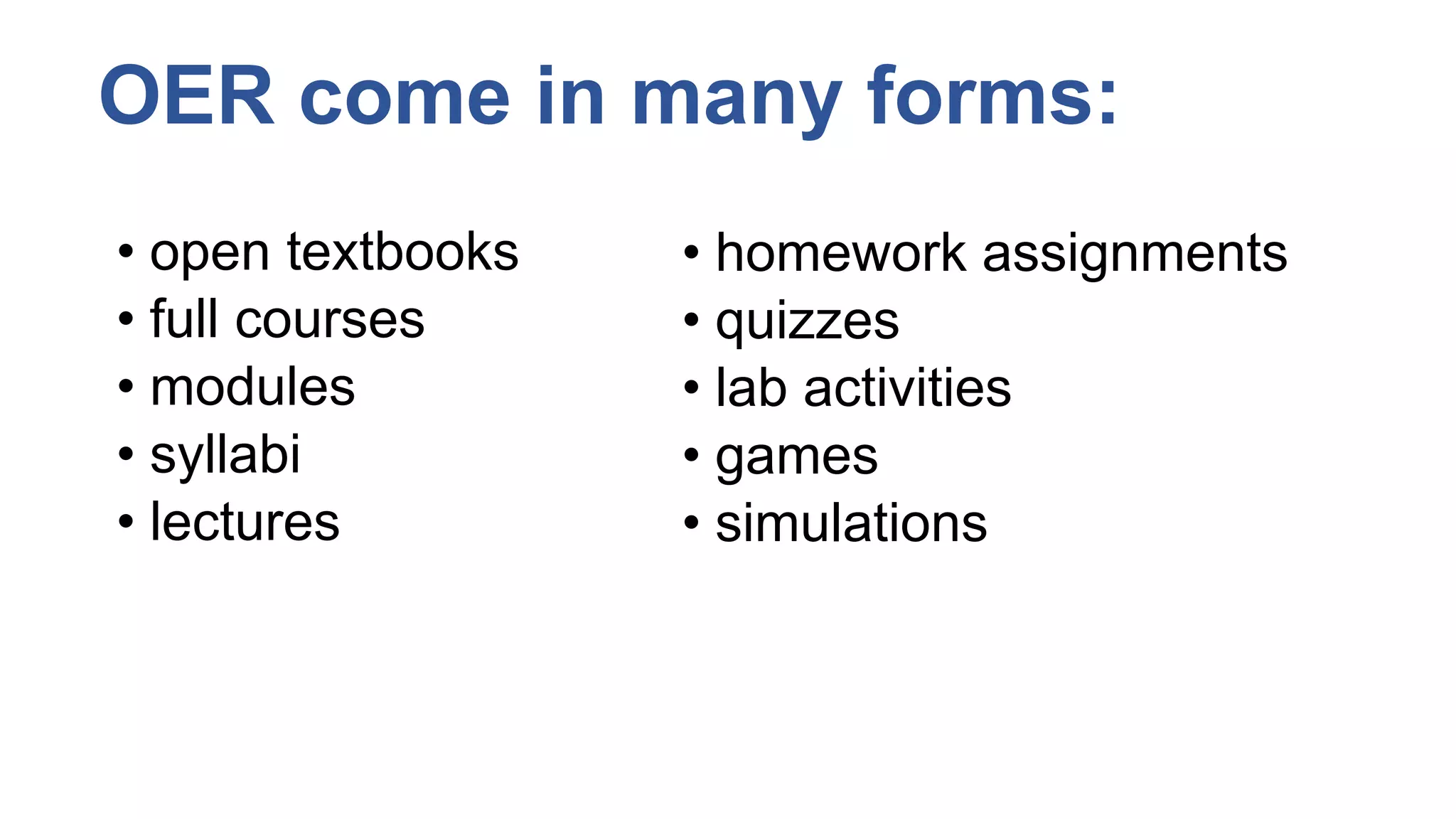 OER come in many forms:
• open textbooks
• full courses
• modules
• syllabi
• lectures
• homework assignments
• quizzes
• lab activities
• games
• simulations
 