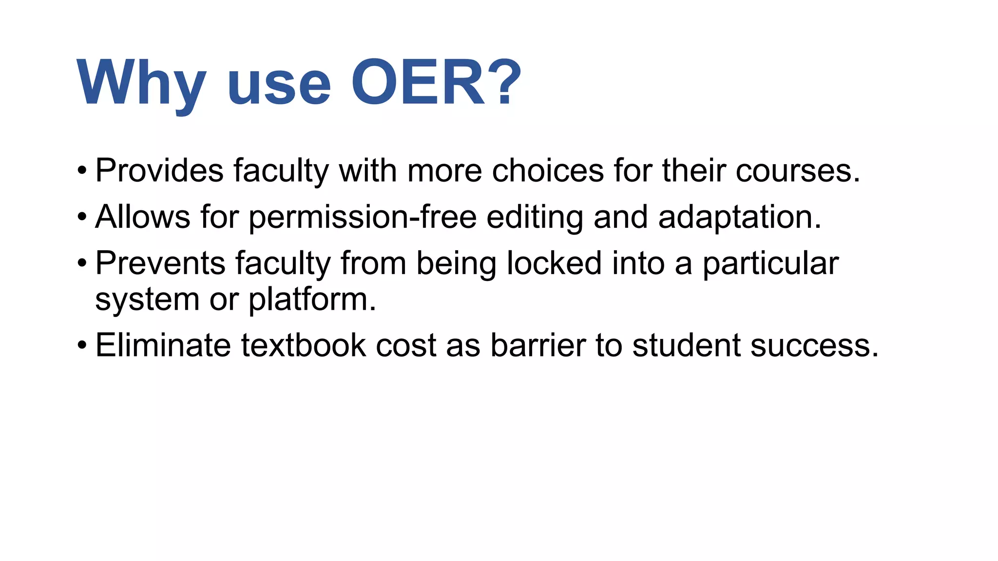 Why use OER?
• Provides faculty with more choices for their courses.
• Allows for permission-free editing and adaptation.
• Prevents faculty from being locked into a particular
system or platform.
• Eliminate textbook cost as barrier to student success.
 