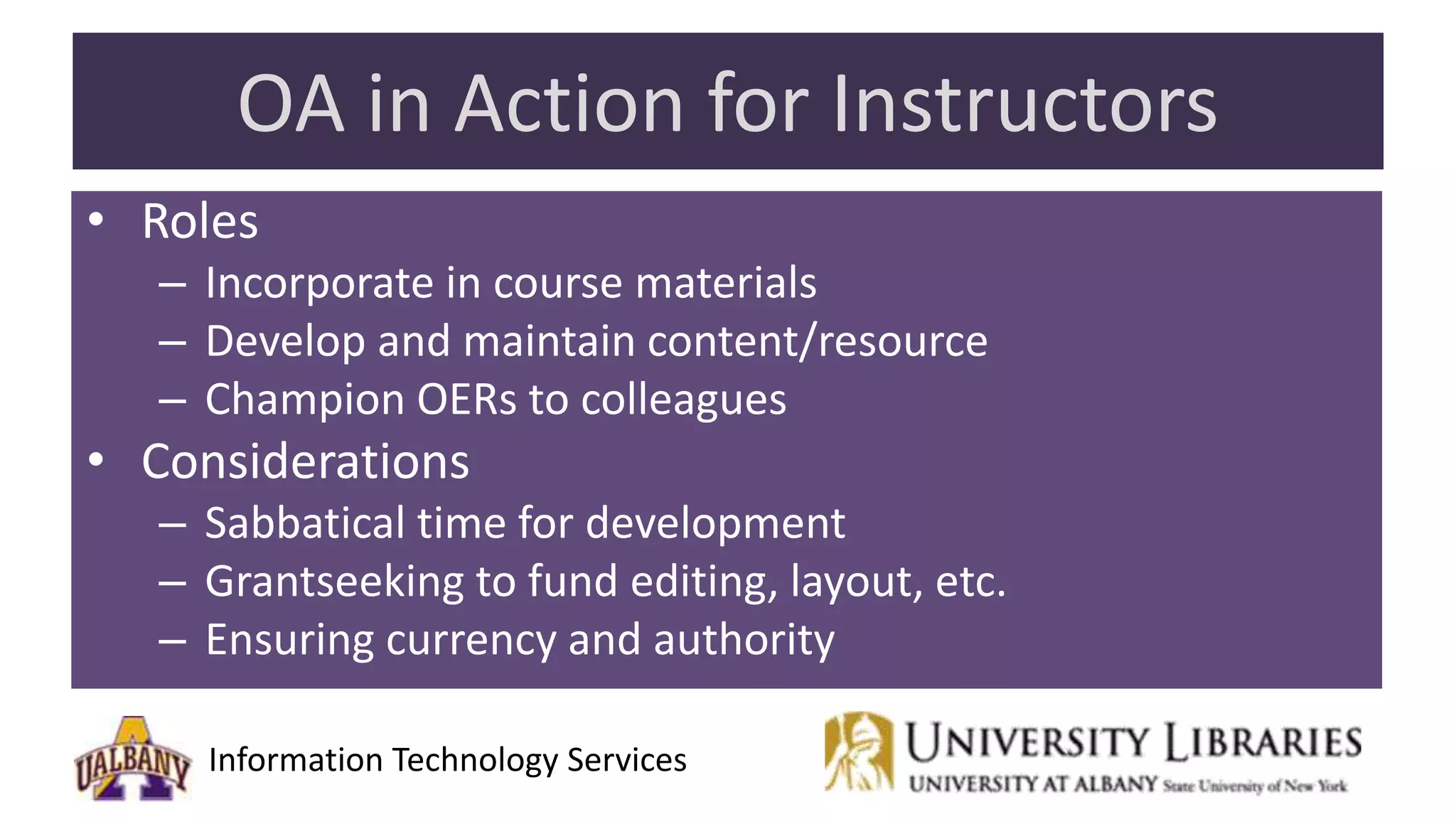 Information Technology Services
OA in Action for Instructors
• Roles
– Incorporate in course materials
– Develop and maintain content/resource
– Champion OERs to colleagues
• Considerations
– Sabbatical time for development
– Grantseeking to fund editing, layout, etc.
– Ensuring currency and authority
 