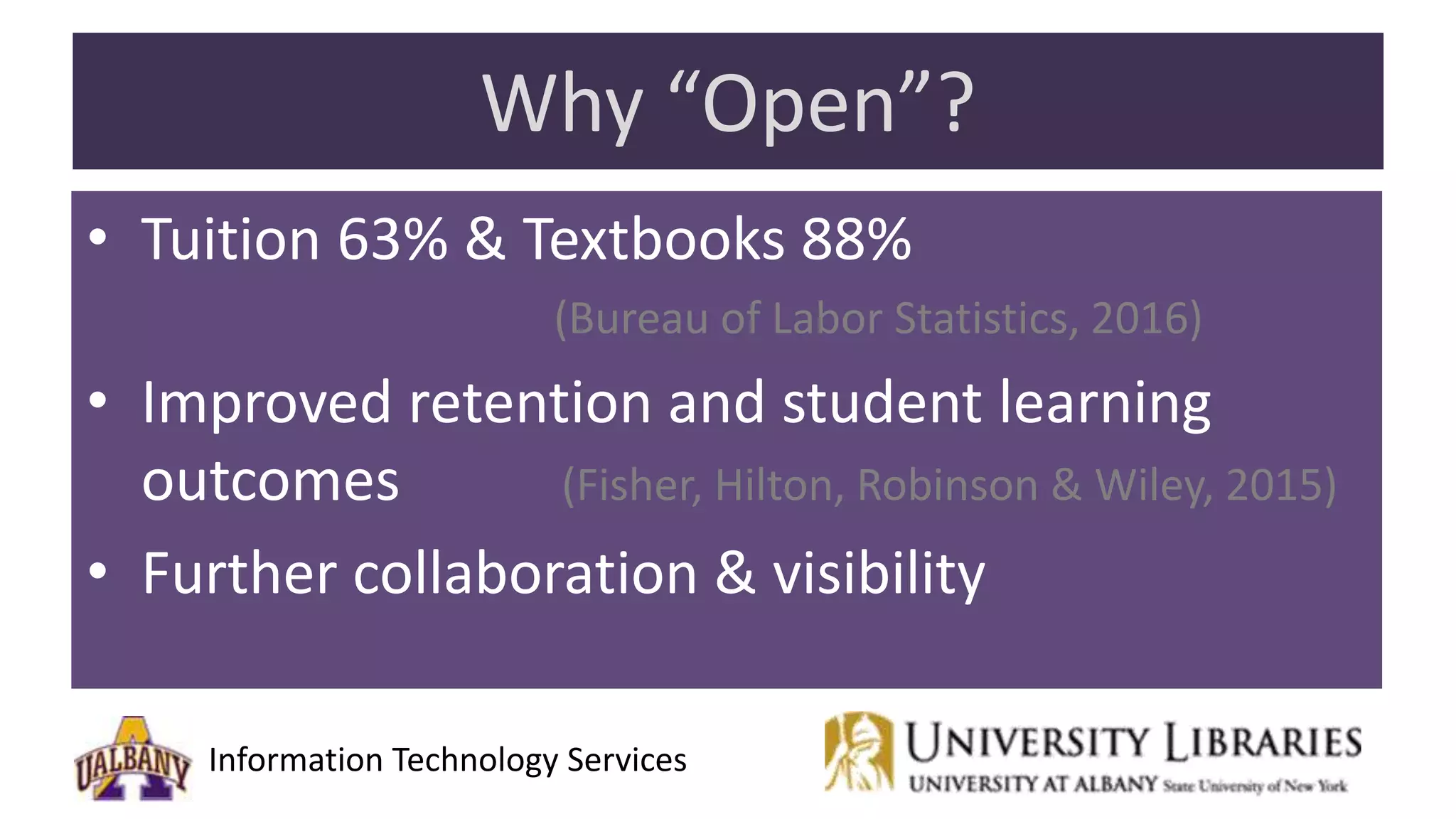 Information Technology Services
Why “Open”?
• Tuition 63% & Textbooks 88%
(Bureau of Labor Statistics, 2016)
• Improved retention and student learning
outcomes (Fisher, Hilton, Robinson & Wiley, 2015)
• Further collaboration & visibility
 
