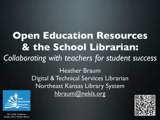 Open Education Resources
          & the School Librarian:
Collaborating with teachers for student success
                                         Heather Braum
                              Digital & Technical Services Librarian
                               Northeast Kansas Library System
                                       hbraum@nekls.org

   2012 KASL Conference
October 2012, Heather Braum
 