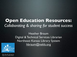 Open Education Resources:
     Collaborating & sharing for student success
                                            Heather Braum
                                 Digital & Technical Services Librarian
                                  Northeast Kansas Library System
                                          hbraum@nekls.org

Valley Falls USD 338 Inservice
August 2012, Heather Braum
 