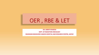 OER , RBE & LET
DR. AMRITA RAKESH
DEPT. OF RADIATION ONCOLOGY
BHAGWAN MAHAVEER CANCER HOSPITAL AND RESEARCH CENTRE, JAIPUR
 