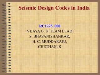 Seismic Design Codes in India
RC1225_008
VIJAYA G. S [TEAM LEAD]
S. BHAVANISHANKAR,
H. C. MUDDARAJU,
CHETHAN. K
 