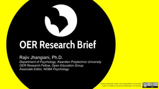 OER Research Brief
Rajiv Jhangiani, Ph.D.
Department of Psychology, Kwantlen Polytechnic University
OER Research Fellow, Open Education Group
Associate Editor, NOBA Psychology
Unless otherwise noted, this presentation is licensed
under a Creative Commons Attribution 4.0 license
 