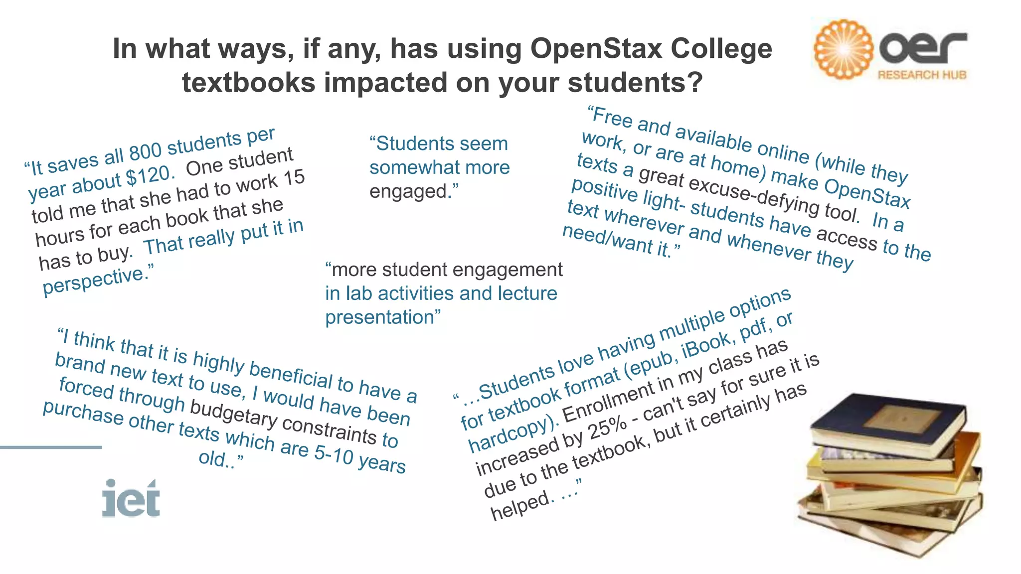 In what ways, if any, has using OpenStax College 
textbooks impacted on your students? 
“Students seem 
somewhat more 
engaged.” 
“more student engagement 
in lab activities and lecture 
presentation” 
 