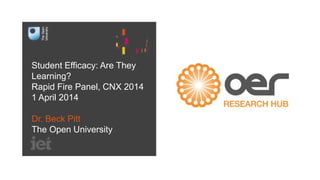 Student Efficacy: Are They 
Learning? 
Rapid Fire Panel, CNX 2014 
1 April 2014 
Dr. Beck Pitt 
The Open University 
 