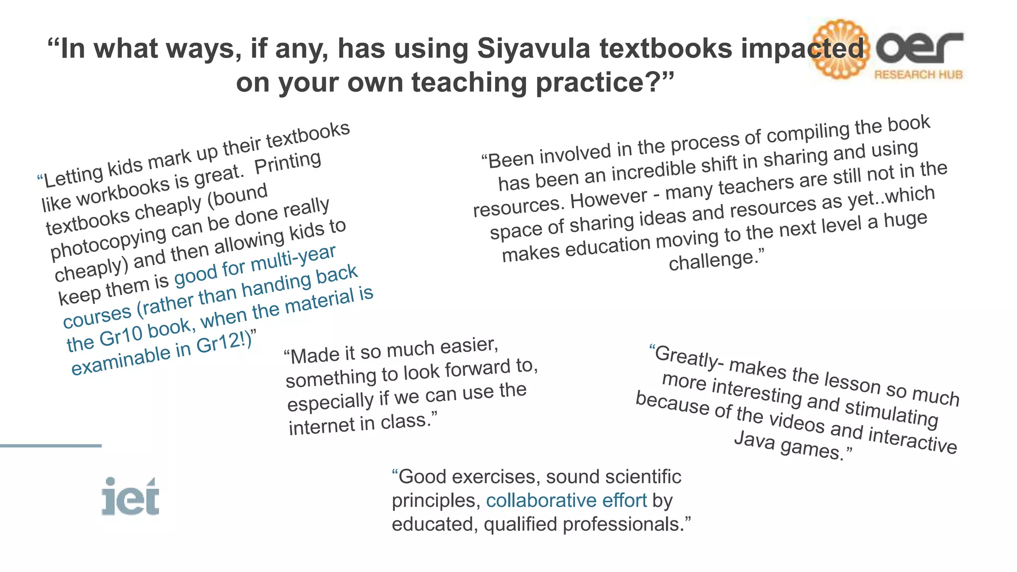 “In what ways, if any, has using Siyavula textbooks impacted
on your own teaching practice?”
“Good exercises, sound scientific
principles, collaborative effort by
educated, qualified professionals.”
 