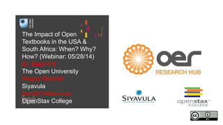 The Impact of Open
Textbooks in the USA &
South Africa: When? Why?
How? (Webinar: 05/28/14)
Dr. Beck Pitt
The Open University
Megan Beckett
Siyavula
Daniel Williamson
OpenStax College
 
