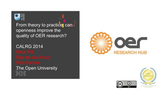 From theory to practice: can
openness improve the
quality of OER research?
CALRG 2014
Beck Pitt
Bea de los Arcos
Rob Farrow
The Open University
 
