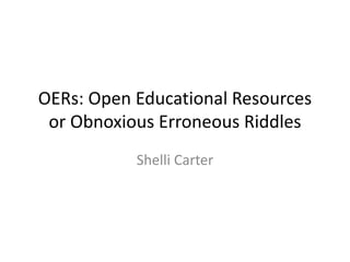 OERs: Open Educational Resources
or Obnoxious Erroneous Riddles
Shelli Carter
 