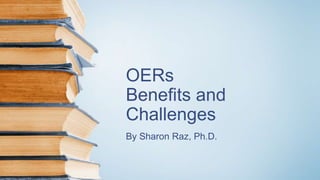 OERs
Benefits and
Challenges
By Sharon Raz, Ph.D.
 