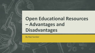 Open Educational Resources
– Advantages and
Disadvantages
By Raji Sundar
 