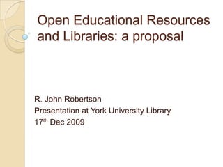 Open Educational Resources and Libraries: a proposal R. John Robertson Presentation Please note some details have been removed from this version Dec 2009 