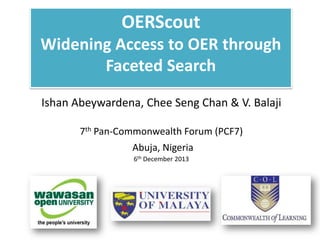 OERScout
Widening Access to OER through
Faceted Search
Ishan Abeywardena, Chee Seng Chan & V. Balaji
7th Pan-Commonwealth Forum (PCF7)
Abuja, Nigeria
6th December 2013

 