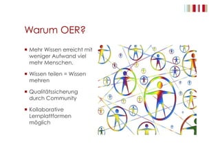 Warum OER?
  Mehr Wissen erreicht mit
weniger Aufwand viel
mehr Menschen.
  Wissen teilen = Wissen
mehren
  Qualitätssicherung
durch Community
  Kollaborative
Lernplattformen
möglich
 