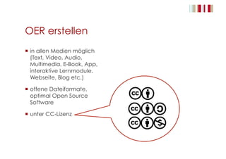 OER erstellen
  in allen Medien möglich
(Text, Video, Audio,
Multimedia, E-Book, App,
interaktive Lernmodule,
Webseite, Blog etc.)
  offene Dateiformate,
optimal Open Source
Software
  unter CC-Lizenz
 