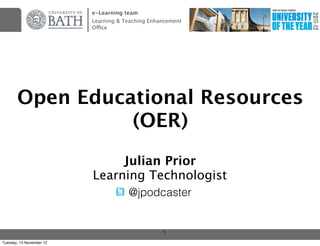 e-Learning team
                          Learning & Teaching Enhancement
                          Office




       Open Educational Resources
                 (OER)
                               Julian Prior
                          Learning Technologist
                                      @jpodcaster


                                                  1
Tuesday, 13 November 12
 