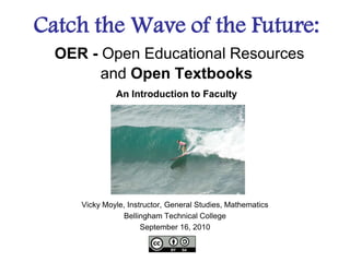 Catch the Wave of the Future:OER - Open Educational Resources  and Open TextbooksAn Introduction to Faculty Vicky Moyle, Instructor, General Studies, Mathematics Bellingham Technical College September 16, 2010 