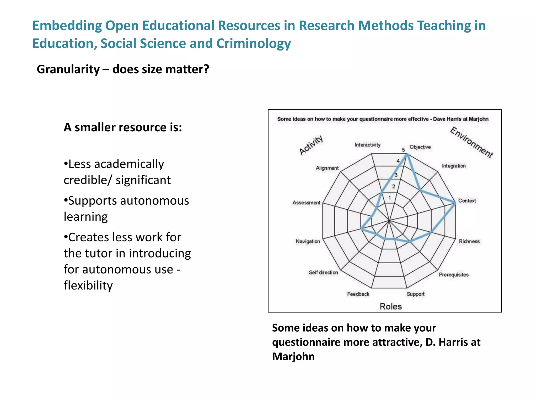 Embedding Open Educational Resources in Research Methods Teaching in Education, Social Science and CriminologyRepositories used:Jorum Open: http://www.jorum.ac.uk/HumBox – humanities teaching resources on the web: http://www.humbox.ac.uk/SlideShare– sharing presentations online: http://www.slideshare.net/iTunesU– audio and video OER available from the iTunes storeNCRM – the National Centre for Research Methods – developed by the ESRC and part of a strategy to improve the quality of research methods teaching: http://eprints.ncrm.ac.uk/view/subjects/(see also John MacInnes report to ESRC: ‘Proposals to Support and Improve the Teaching of Quantitative Research Methods at Undergraduate Level in the UK’.