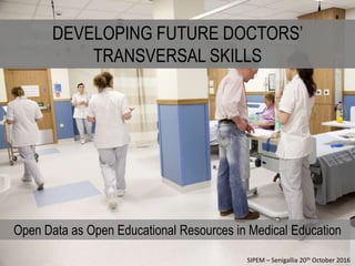 DEVELOPING FUTURE DOCTORS’
TRANSVERSAL SKILLS
Open Data as Open Educational Resources in Medical Education
SIPEM – Senigallia 20th October 2016
 