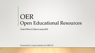 OER
Open Educational Resources
Three PROs & CONs of using OER
Presented by Craig Goodman for OER 101
 
