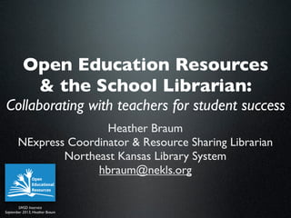 Open Education Resources
& the School Librarian:
Collaborating with teachers for student success
Heather Braum
NExpress Coordinator & Resource Sharing Librarian
Northeast Kansas Library System
hbraum@nekls.org
SMSD Inservice
September 2013, Heather Braum
 