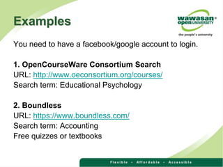Examples
You need to have a facebook/google account to login.
1. OpenCourseWare Consortium Search
URL: http://www.oeconsortium.org/courses/
Search term: Educational Psychology
2. Boundless
URL: https://www.boundless.com/
Search term: Accounting
Free quizzes or textbooks
 