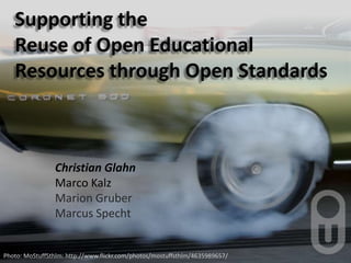 Supporting the Reuse of Open Educational Resources through Open Standards Christian Glahn  Marco Kalz Marion Gruber Marcus Specht Photo: MoStuffSthlm: http://www.flickr.com/photos/mostuffsthlm/4635989657/ 
