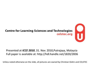 Presented at ICCE 2010, 31. Nov. 2010,Putrajaya, Malaysia,[object Object],Full paper is available at: http://hdl.handle.net/1820/2836,[object Object],Unless noted otherwise on the slide, all pictures are owned by Christian Glahn and CELSTEC ,[object Object]