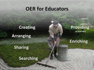 OER for Educators ,[object Object],Creating,[object Object],Providing to learners,[object Object],Arranging,[object Object],Enriching,[object Object],Sharing,[object Object],Searching,[object Object],Photo: Erna Marcus: http://www.flickr.com/photos/ernamarcus/3812553437,[object Object]