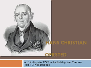 HANS CHRISTIAN  OERSTED ur. 14 sierpnia 1777 w Rudkøbing, zm. 9 marca 1851 w Kopenhadze 