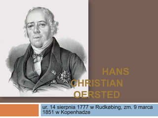              Hans Christian     Oersted ur. 14 sierpnia 1777 w Rudkøbing, zm. 9 marca 1851 w Kopenhadze 