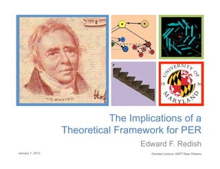 +




                            The Implications of a
                  Theoretical Framework for PER
                                   Edward F. Redish
January 7, 2013                      Oersted Lecture, AAPT New Orleans
 