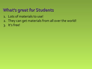 What's great for Students
1. Lots of materials to use!
2. They can get materials from all over the world!
3. It’s free!

 