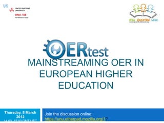 MAINSTREAMING OER IN
                EUROPEAN HIGHER
                   EDUCATION
             Advocacy Pack

Thursday, 8 March      Join the discussion online:
      2012
14:00 -15:00 GMT/UTC
                       https://unu.etherpad.mozilla.org/1?
 