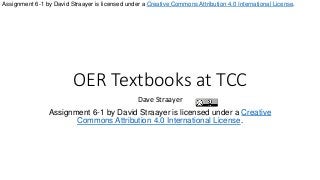 Assignment 6-1 by David Straayer is licensed under a Creative Commons Attribution 4.0 International License. 
OER Textbooks at TCC 
Dave Straayer 
Assignment 6-1 by David Straayer is licensed under a Creative 
Commons Attribution 4.0 International License. 
 