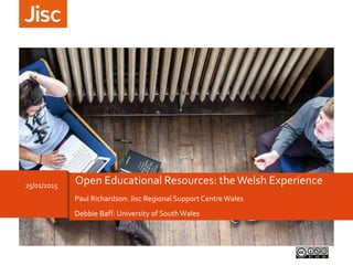 Paul Richardson: Jisc Regional Support Centre Wales
Debbie Baff: University of South Wales
25/01/2015
Open Educational Resources: the Welsh Experience
 