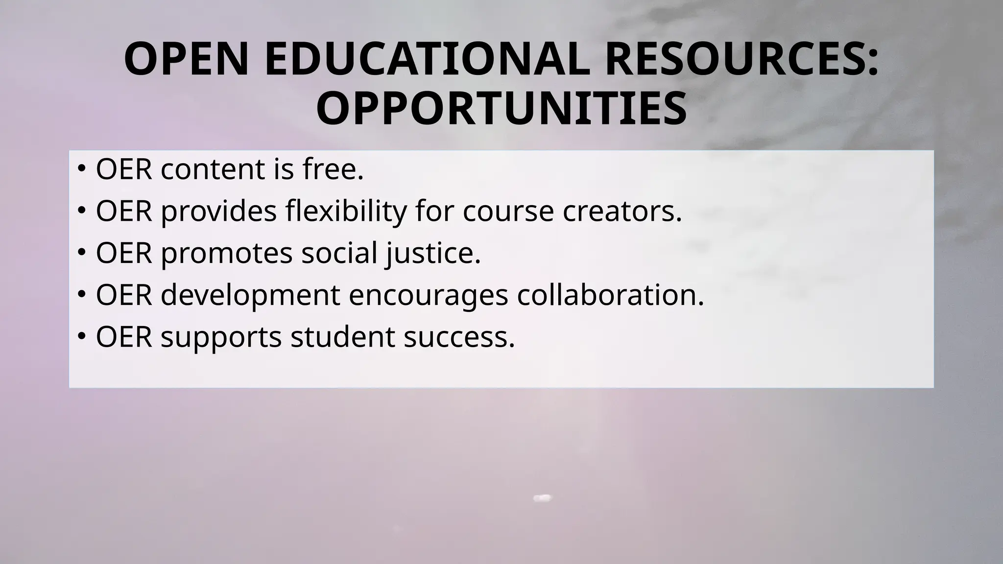 OPEN EDUCATIONAL RESOURCES:
OPPORTUNITIES
• OER content is free.
• OER provides flexibility for course creators.
• OER promotes social justice.
• OER development encourages collaboration.
• OER supports student success.
 