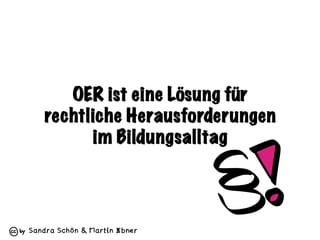 Sandra Schön & Martin Ebner
OER ist eine Lösung für
rechtliche Herausforderungen
im Bildungsalltag
 