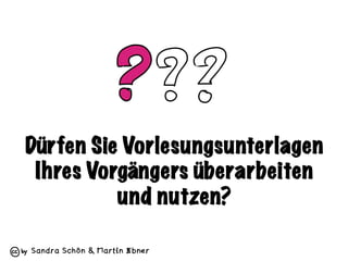 Sandra Schön & Martin Ebner
Dürfen Sie Vorlesungsunterlagen
Ihres Vorgängers überarbeiten
und nutzen?
 