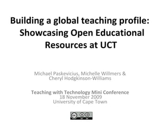 Building a global teaching profile:   Showcasing Open Educational Resources at UCT   Michael Paskevicius, Michelle Willmers &  Cheryl Hodgkinson-Williams  Teaching with Technology Mini Conference  18 November 2009 University of Cape Town  