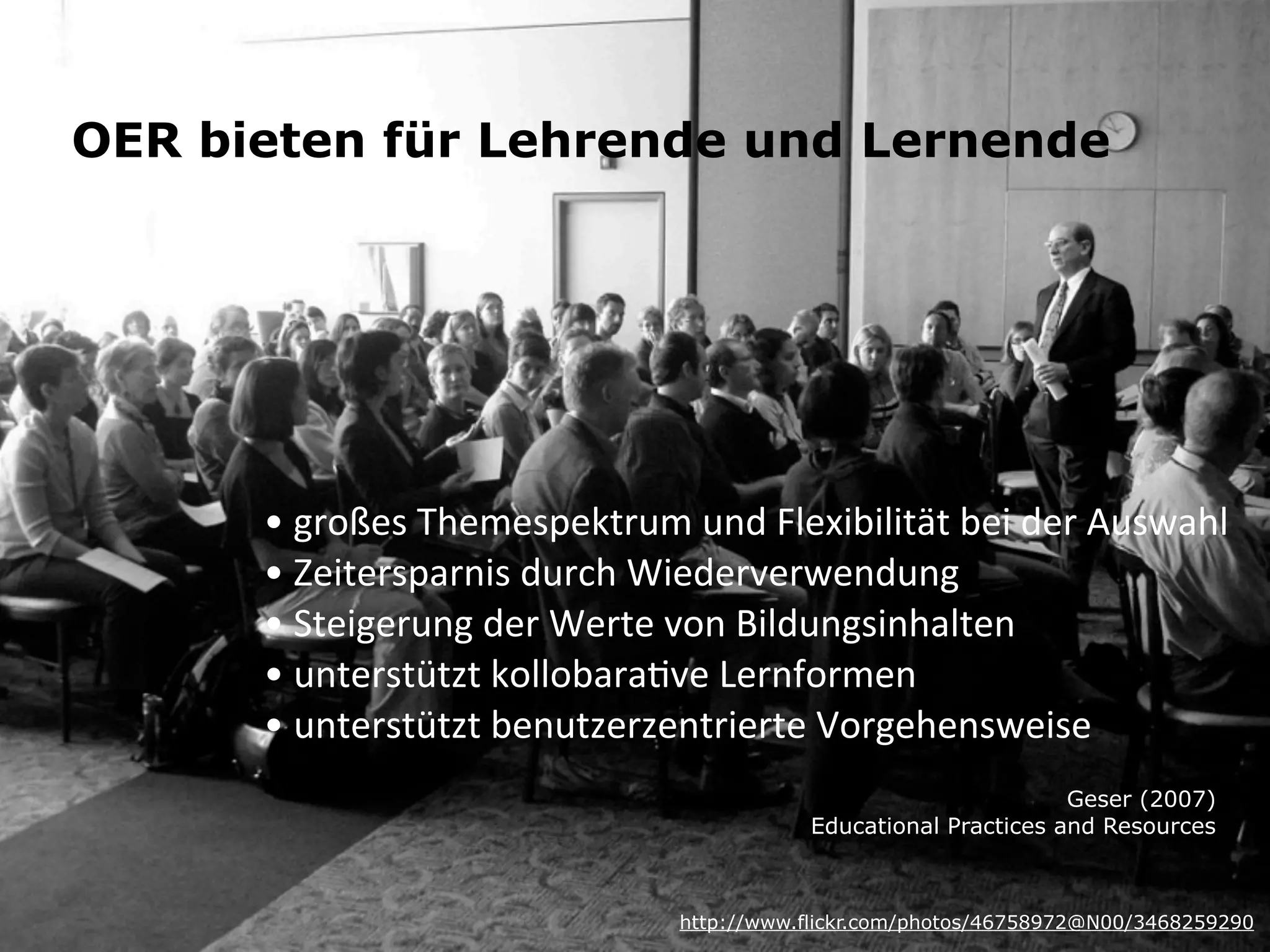 OER bieten für Lehrende und Lernende

•	
  großes	
  Themespektrum	
  und	
  Flexibilität	
  bei	
  der	
  Auswahl
•	
  Zeitersparnis	
  durch	
  Wiederverwendung
•	
  Steigerung	
  der	
  Werte	
  von	
  Bildungsinhalten
•	
  unterstützt	
  kollobaraCve	
  Lernformen
•	
  unterstützt	
  benutzerzentrierte	
  Vorgehensweise
Geser (2007)
Educational Practices and Resources

http://www.flickr.com/photos/46758972@N00/3468259290

 