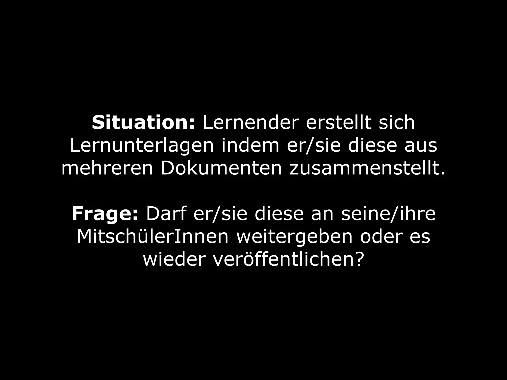 Situation: Lernender erstellt sich
Lernunterlagen indem er/sie diese aus
mehreren Dokumenten zusammenstellt.
Frage: Darf er/sie diese an seine/ihre
MitschülerInnen weitergeben oder es
wieder veröffentlichen?

 