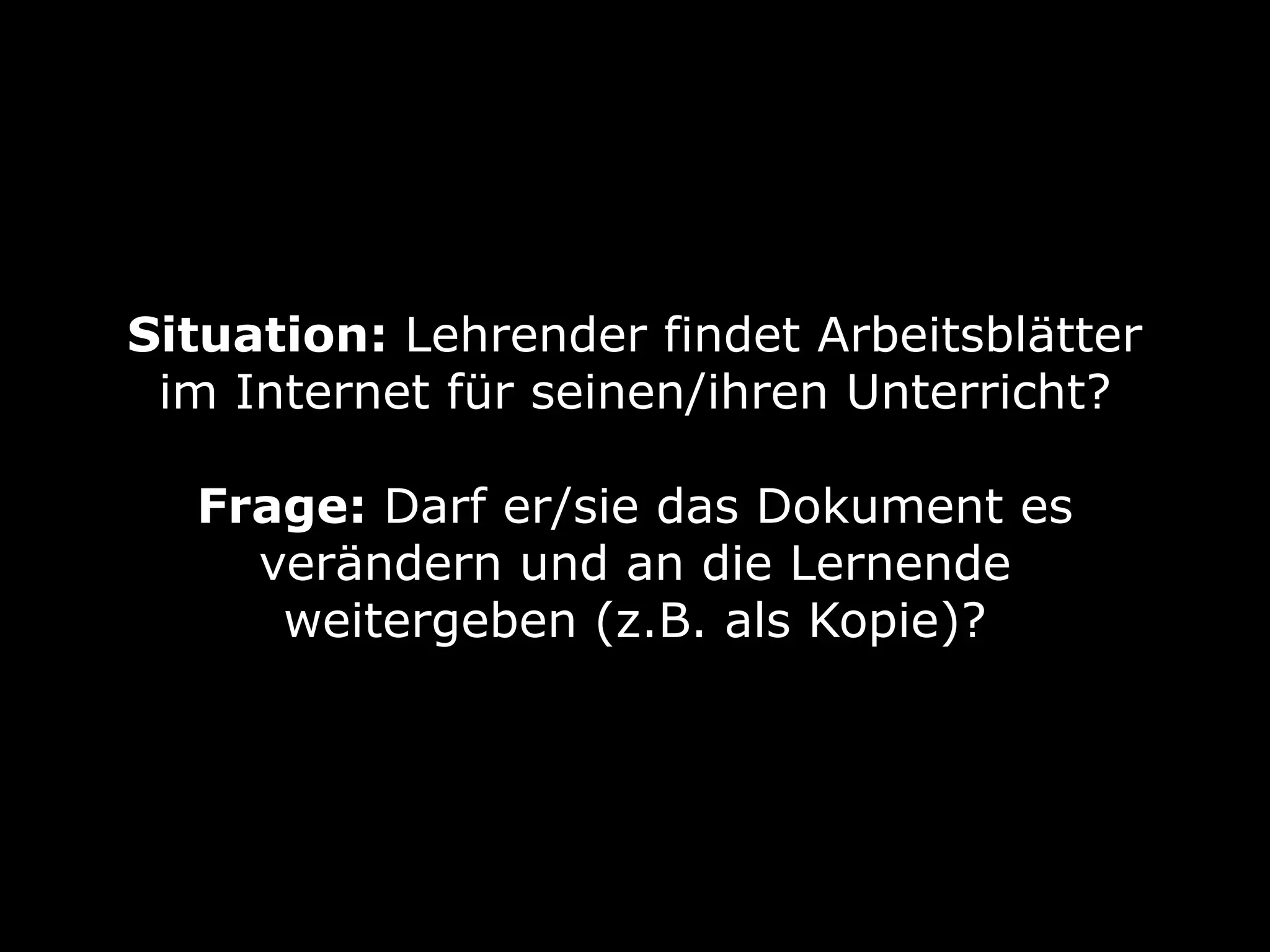 Situation: Lehrender findet Arbeitsblätter
im Internet für seinen/ihren Unterricht?
Frage: Darf er/sie das Dokument es
verändern und an die Lernende
weitergeben (z.B. als Kopie)?

 