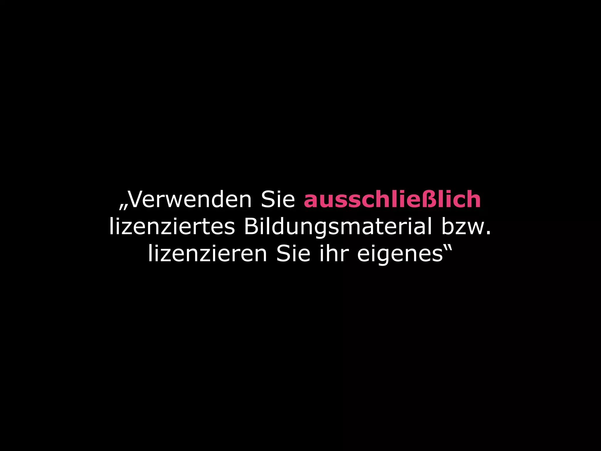 „Verwenden Sie ausschließlich
lizenziertes Bildungsmaterial bzw.
lizenzieren Sie ihr eigenes“

 