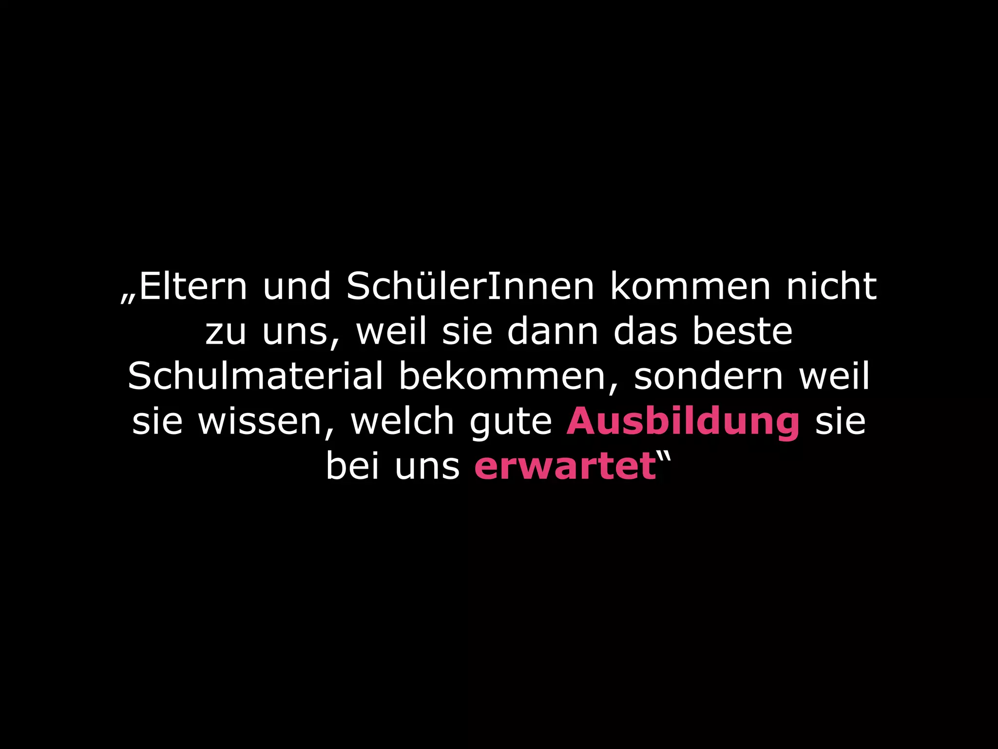 „Eltern und SchülerInnen kommen nicht
zu uns, weil sie dann das beste
Schulmaterial bekommen, sondern weil
sie wissen, welch gute Ausbildung sie
bei uns erwartet“

 