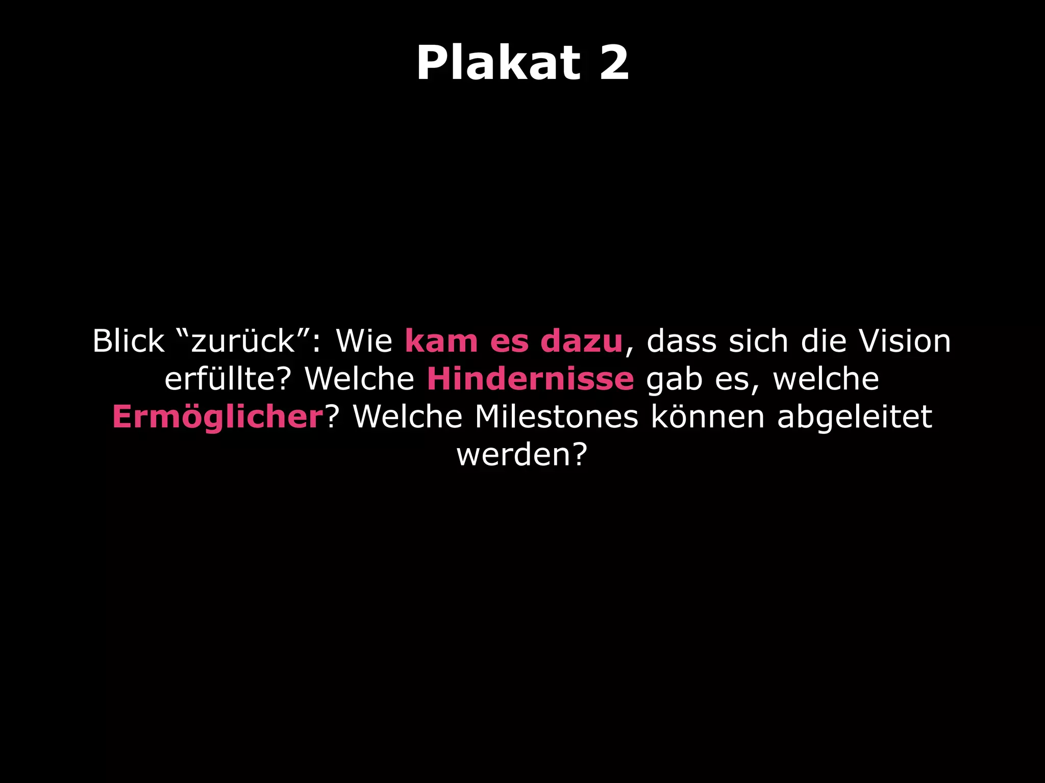 Plakat 2

Blick “zurück”: Wie kam es dazu, dass sich die Vision
erfüllte? Welche Hindernisse gab es, welche
Ermöglicher? Welche Milestones können abgeleitet
werden?

 