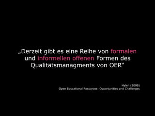 „Derzeit gibt es eine Reihe von formalen
und informellen offenen Formen des
Qualitätsmanagments von OER“

Hylen (2006)
Open Educational Resources: Opportunities and Challenges

 