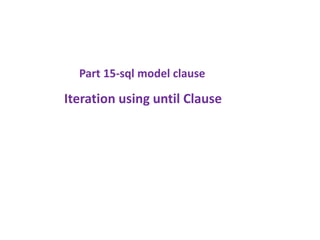 Iteration using until Clause
Part 15-sql model clause
 